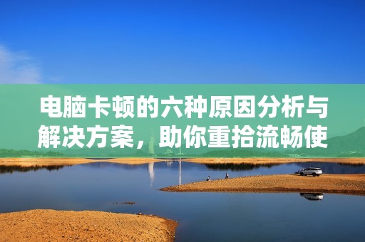 电脑卡顿的六种原因分析与解决方案，助你重拾流畅使用