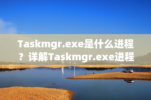 Taskmgr.exe是什么进程？详解Taskmgr.exe进程的作用与安全性评估