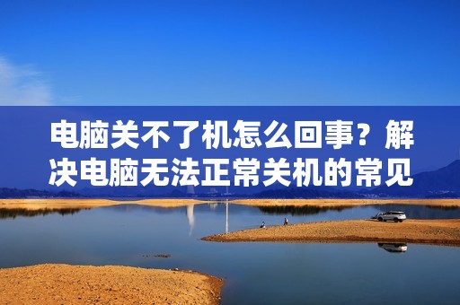 电脑关不了机怎么回事？解决电脑无法正常关机的常见问题分析与解决方案