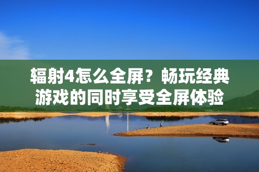 辐射4怎么全屏？畅玩经典游戏的同时享受全屏体验