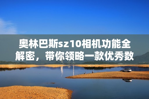 奥林巴斯sz10相机功能全解密，带你领略一款优秀数码相机的魅力