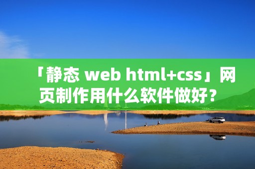 「静态 web html+css」网页制作用什么软件做好?