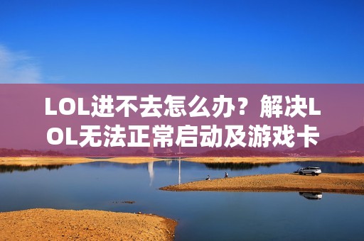 LOL进不去怎么办？解决LOL无法正常启动及游戏卡顿问题