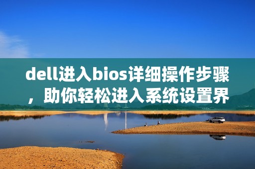 dell进入bios详细操作步骤，助你轻松进入系统设置界面