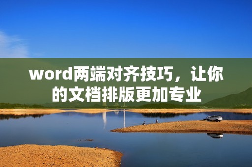 word两端对齐技巧，让你的文档排版更加专业