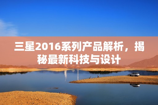 三星2016系列产品解析，揭秘最新科技与设计