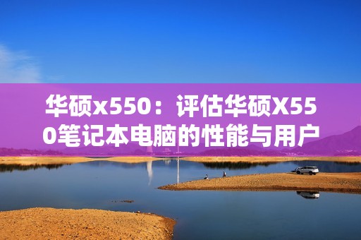 华硕x550：评估华硕X550笔记本电脑的性能与用户体验，为你选择提供参考