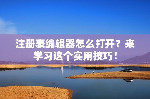 注册表编辑器怎么打开？来学习这个实用技巧！