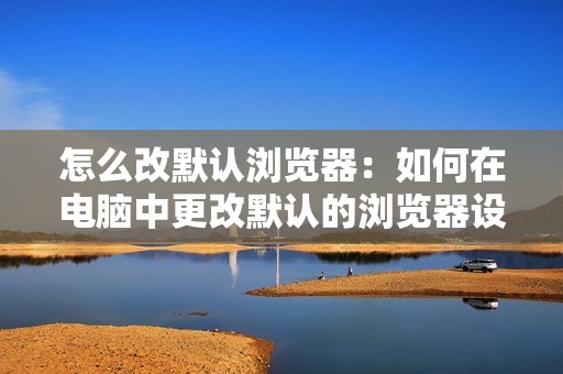 怎么改默认浏览器：如何在电脑中更改默认的浏览器设置