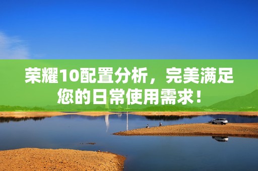 荣耀10配置分析，完美满足您的日常使用需求！
