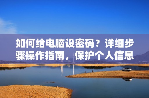 如何给电脑设密码？详细步骤操作指南，保护个人信息安全！