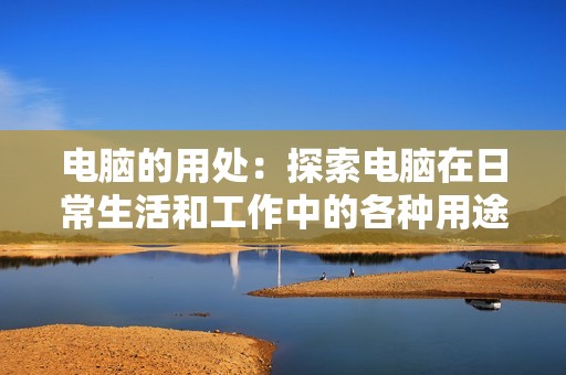 电脑的用处：探索电脑在日常生活和工作中的各种用途和应用场景