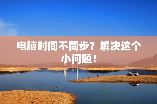 电脑时间不同步？解决这个小问题！