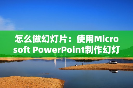 怎么做幻灯片：使用Microsoft PowerPoint制作幻灯片的基本方法和技巧
