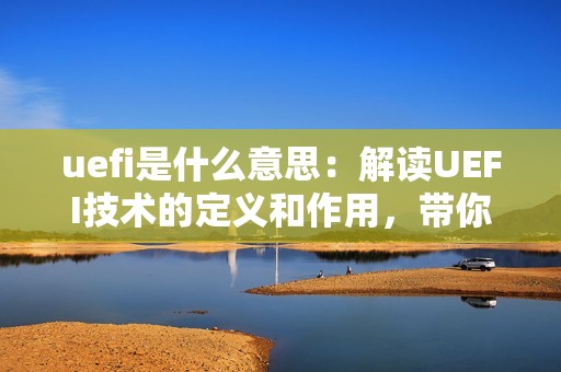 uefi是什么意思：解读UEFI技术的定义和作用，带你了解现代计算机引导方式