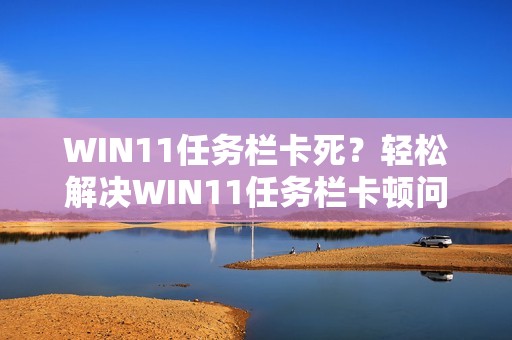 WIN11任务栏卡死？轻松解决WIN11任务栏卡顿问题！