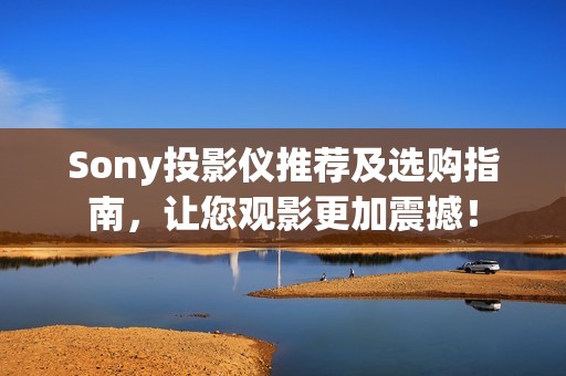 Sony投影仪推荐及选购指南，让您观影更加震撼！
