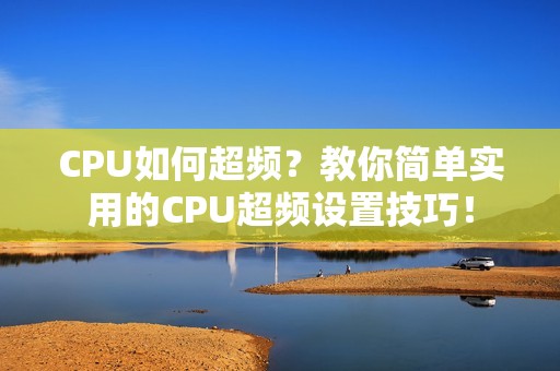 CPU如何超频？教你简单实用的CPU超频设置技巧！