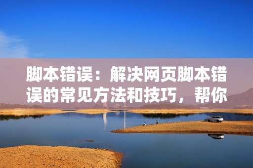 脚本错误：解决网页脚本错误的常见方法和技巧，帮你顺畅浏览网页