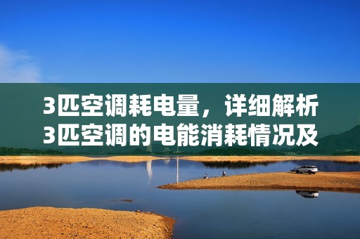 3匹空调耗电量，详细解析3匹空调的电能消耗情况及节能技巧！