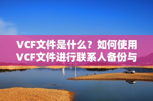 VCF文件是什么？如何使用VCF文件进行联系人备份与导入？