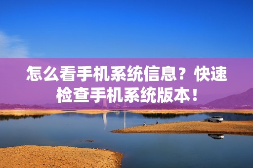 怎么看手机系统信息？快速检查手机系统版本！