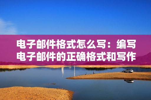 电子邮件格式怎么写：编写电子邮件的正确格式和写作技巧，助你提升沟通效果