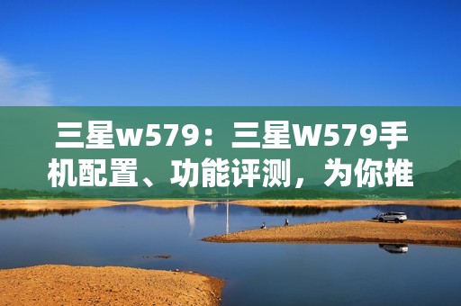 三星w579：三星W579手机配置、功能评测，为你推荐这款实用手机