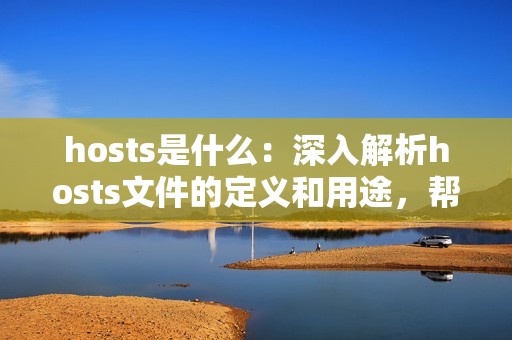 hosts是什么：深入解析hosts文件的定义和用途，帮你了解网络安全基础