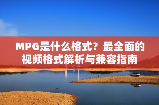 MPG是什么格式？最全面的视频格式解析与兼容指南