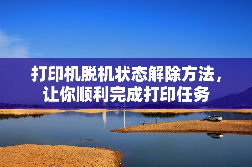 打印机脱机状态解除方法，让你顺利完成打印任务
