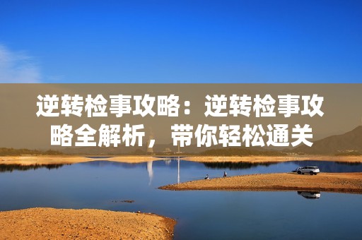 逆转检事攻略：逆转检事攻略全解析，带你轻松通关
