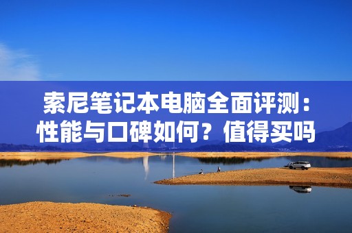 索尼笔记本电脑全面评测：性能与口碑如何？值得买吗？