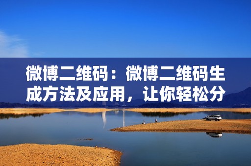 微博二维码：微博二维码生成方法及应用，让你轻松分享个人信息