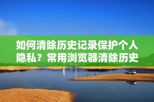 如何清除历史记录保护个人隐私？常用浏览器清除历史记录方法大揭秘
