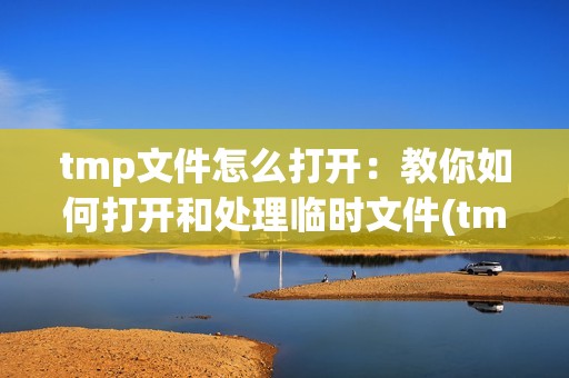 tmp文件怎么打开：教你如何打开和处理临时文件(tmp)的方法