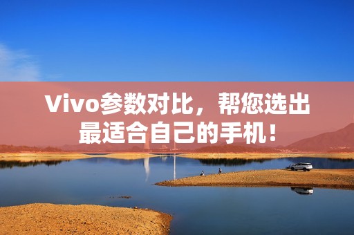 Vivo参数对比，帮您选出最适合自己的手机！