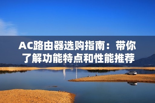 AC路由器选购指南：带你了解功能特点和性能推荐