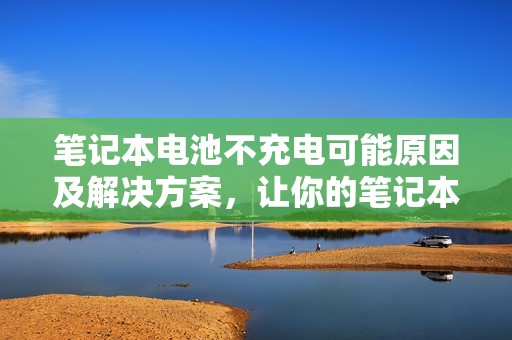 笔记本电池不充电可能原因及解决方案，让你的笔记本焕发新生