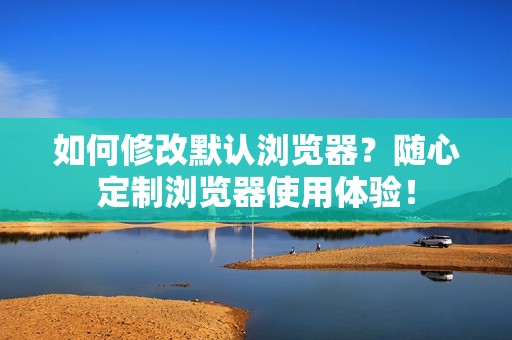 如何修改默认浏览器？随心定制浏览器使用体验！