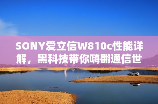 SONY爱立信W810c性能详解，黑科技带你嗨翻通信世界