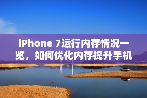 iPhone 7运行内存情况一览，如何优化内存提升手机性能？