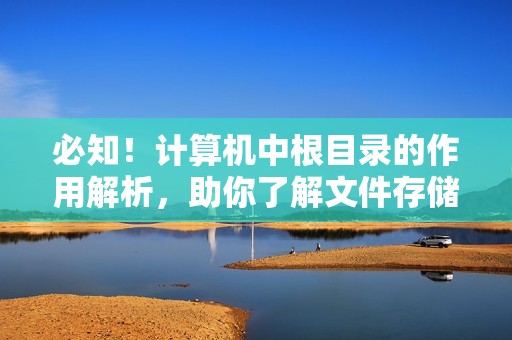 必知！计算机中根目录的作用解析，助你了解文件存储结构