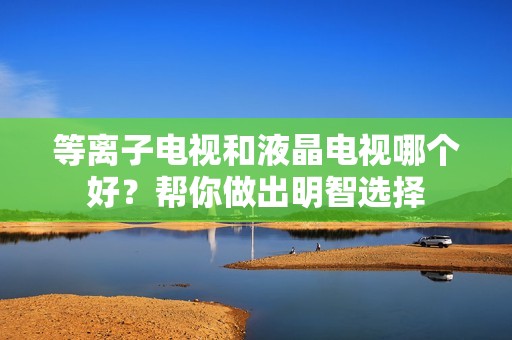 等离子电视和液晶电视哪个好？帮你做出明智选择