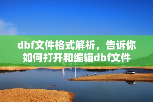 dbf文件格式解析，告诉你如何打开和编辑dbf文件