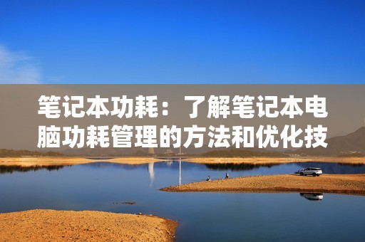 笔记本功耗：了解笔记本电脑功耗管理的方法和优化技巧，提升续航表现
