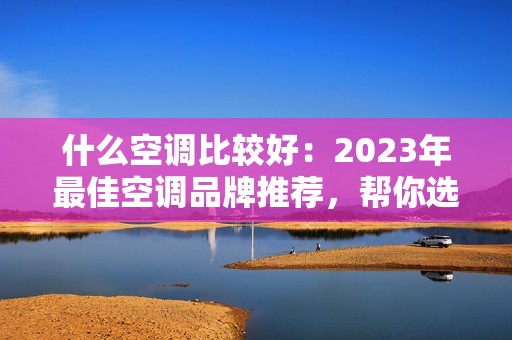 什么空调比较好：2023年最佳空调品牌推荐，帮你选购适合的空调产品