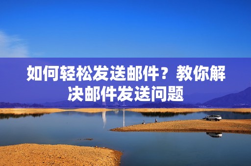 如何轻松发送邮件？教你解决邮件发送问题