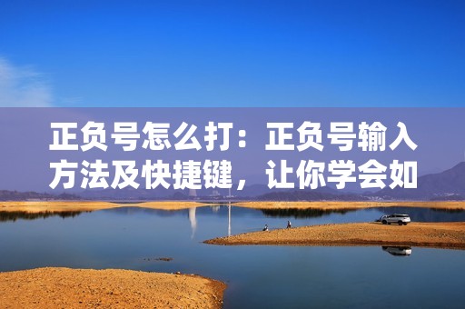正负号怎么打：正负号输入方法及快捷键，让你学会如何打印正负号