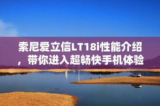 索尼爱立信LT18i性能介绍，带你进入超畅快手机体验